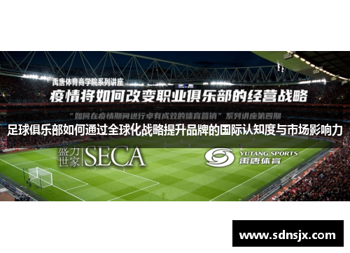 足球俱乐部如何通过全球化战略提升品牌的国际认知度与市场影响力